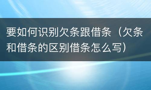 要如何识别欠条跟借条（欠条和借条的区别借条怎么写）