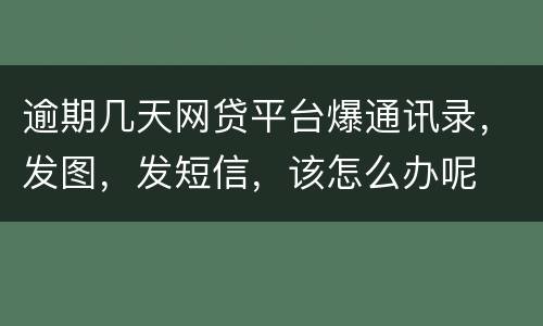逾期几天网贷平台爆通讯录，发图，发短信，该怎么办呢