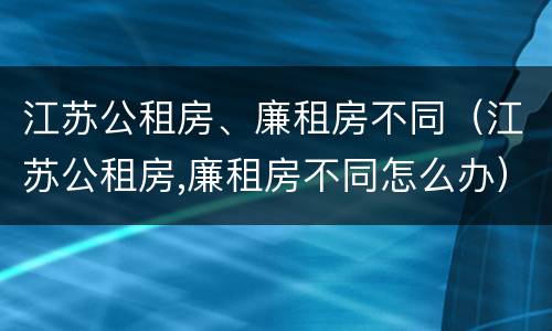 江苏公租房、廉租房不同（江苏公租房,廉租房不同怎么办）