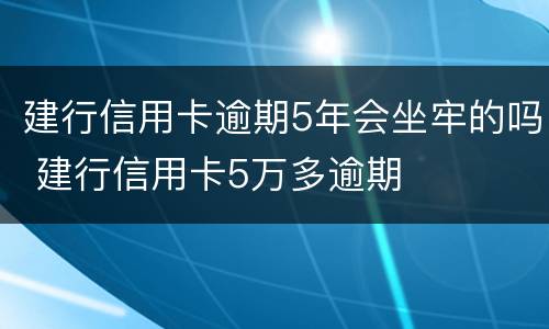 建行信用卡逾期5年会坐牢的吗 建行信用卡5万多逾期