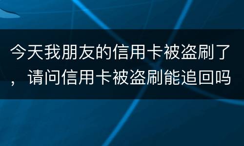 今天我朋友的信用卡被盗刷了，请问信用卡被盗刷能追回吗