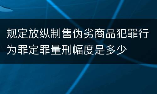 规定放纵制售伪劣商品犯罪行为罪定罪量刑幅度是多少