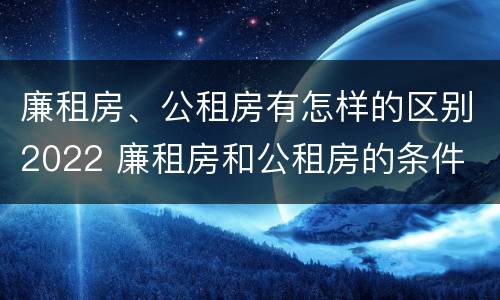廉租房、公租房有怎样的区别2022 廉租房和公租房的条件