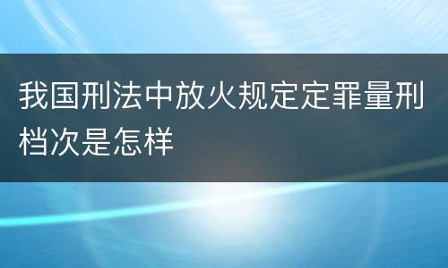 我国刑法中放火规定定罪量刑档次是怎样