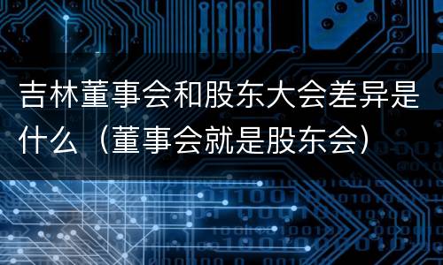 吉林董事会和股东大会差异是什么（董事会就是股东会）