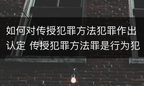 如何对传授犯罪方法犯罪作出认定 传授犯罪方法罪是行为犯吗