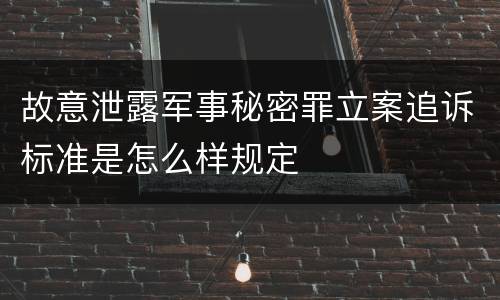 故意泄露军事秘密罪立案追诉标准是怎么样规定