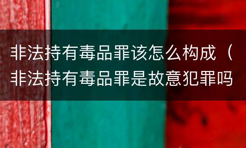非法持有毒品罪该怎么构成（非法持有毒品罪是故意犯罪吗）