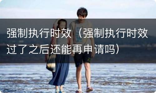 强制执行时效（强制执行时效过了之后还能再申请吗）