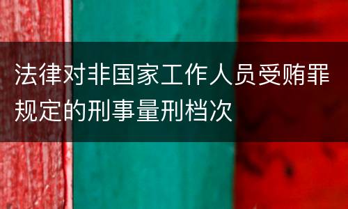法律对非国家工作人员受贿罪规定的刑事量刑档次
