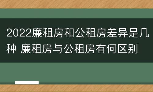 2022廉租房和公租房差异是几种 廉租房与公租房有何区别