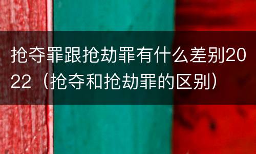 抢夺罪跟抢劫罪有什么差别2022（抢夺和抢劫罪的区别）
