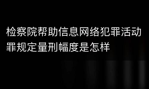 检察院帮助信息网络犯罪活动罪规定量刑幅度是怎样