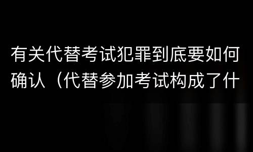 有关代替考试犯罪到底要如何确认（代替参加考试构成了什么犯罪）