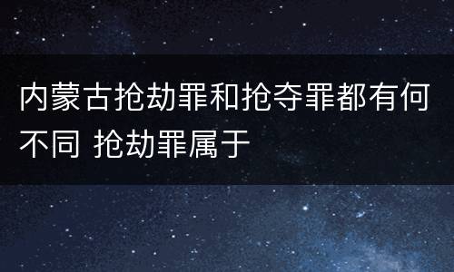 内蒙古抢劫罪和抢夺罪都有何不同 抢劫罪属于