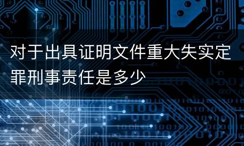 对于出具证明文件重大失实定罪刑事责任是多少
