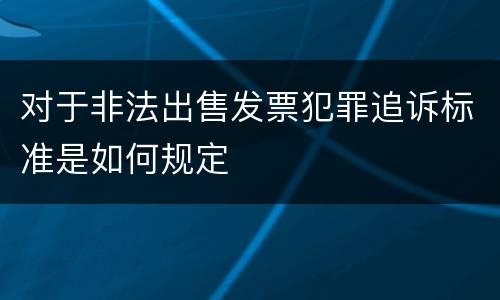 对于非法出售发票犯罪追诉标准是如何规定