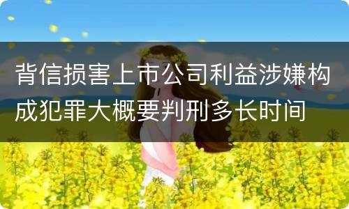 背信损害上市公司利益涉嫌构成犯罪大概要判刑多长时间