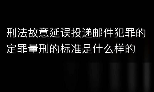刑法故意延误投递邮件犯罪的定罪量刑的标准是什么样的