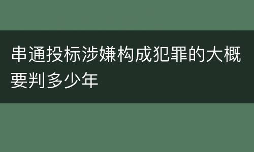 串通投标涉嫌构成犯罪的大概要判多少年