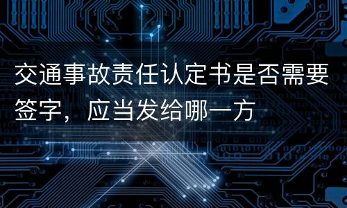 交通事故责任认定书是否需要签字，应当发给哪一方