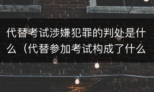 代替考试涉嫌犯罪的判处是什么（代替参加考试构成了什么犯罪）