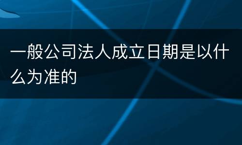 一般公司法人成立日期是以什么为准的