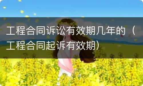 工程合同诉讼有效期几年的（工程合同起诉有效期）