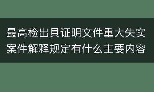 最高检出具证明文件重大失实案件解释规定有什么主要内容