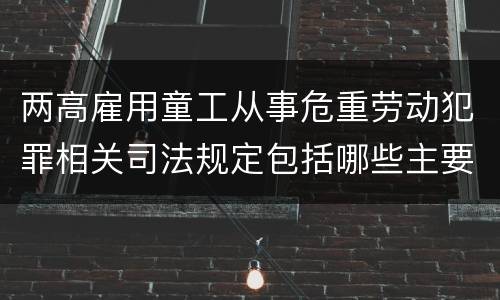 两高雇用童工从事危重劳动犯罪相关司法规定包括哪些主要内容