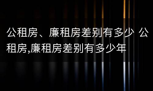 公租房、廉租房差别有多少 公租房,廉租房差别有多少年
