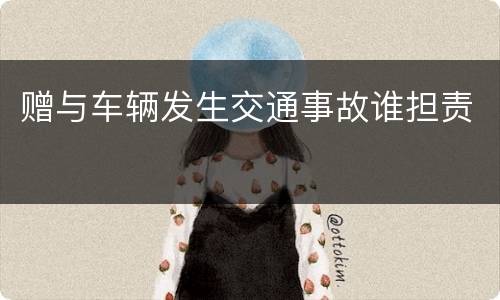 赠与车辆发生交通事故谁担责
