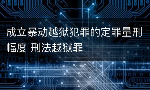 成立暴动越狱犯罪的定罪量刑幅度 刑法越狱罪