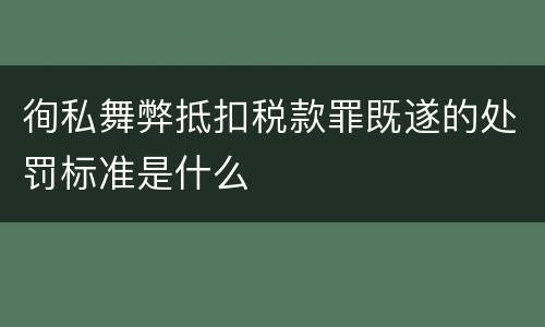 徇私舞弊抵扣税款罪既遂的处罚标准是什么