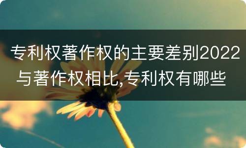 专利权著作权的主要差别2022 与著作权相比,专利权有哪些特征