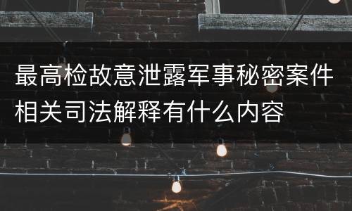 最高检故意泄露军事秘密案件相关司法解释有什么内容