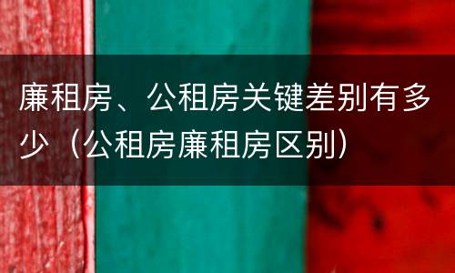 廉租房、公租房关键差别有多少（公租房廉租房区别）