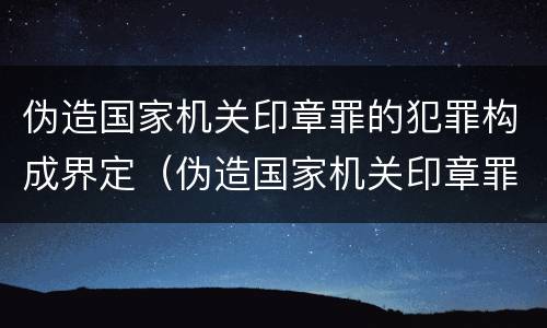 伪造国家机关印章罪的犯罪构成界定（伪造国家机关印章罪的犯罪构成界定标准）