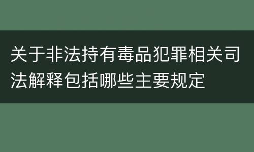 关于非法持有毒品犯罪相关司法解释包括哪些主要规定