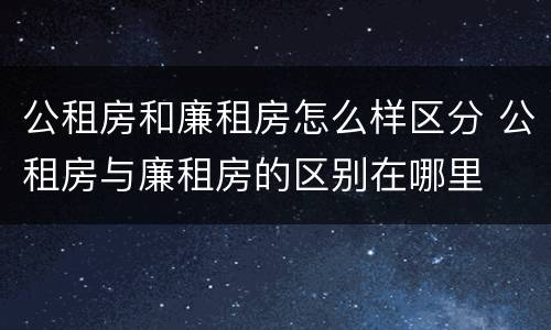 公租房和廉租房怎么样区分 公租房与廉租房的区别在哪里