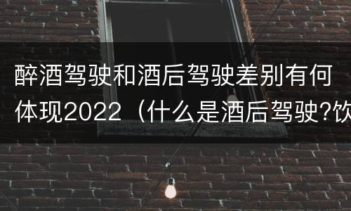 醉酒驾驶和酒后驾驶差别有何体现2022（什么是酒后驾驶?饮酒驾驶与醉酒驾驶的区别是什么?）