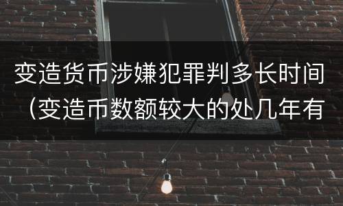 变造货币涉嫌犯罪判多长时间（变造币数额较大的处几年有期徒刑）