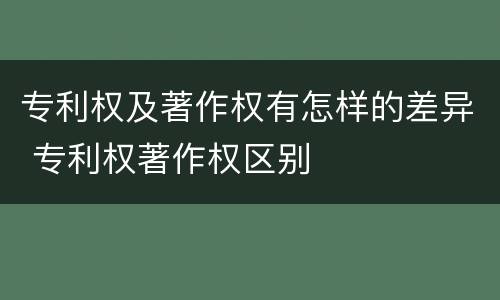 专利权及著作权有怎样的差异 专利权著作权区别
