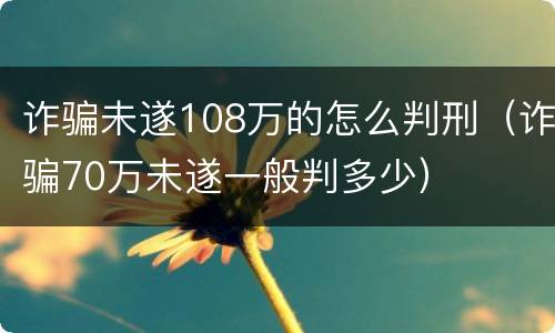 诈骗未遂108万的怎么判刑（诈骗70万未遂一般判多少）