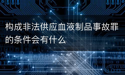 构成非法供应血液制品事故罪的条件会有什么