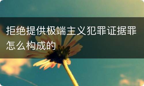 拒绝提供极端主义犯罪证据罪怎么构成的