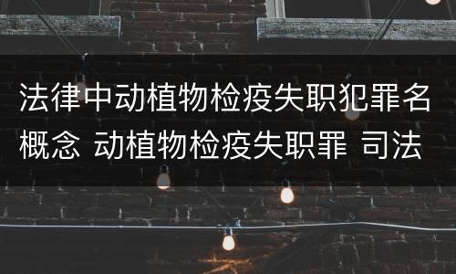 法律中动植物检疫失职犯罪名概念 动植物检疫失职罪 司法解释