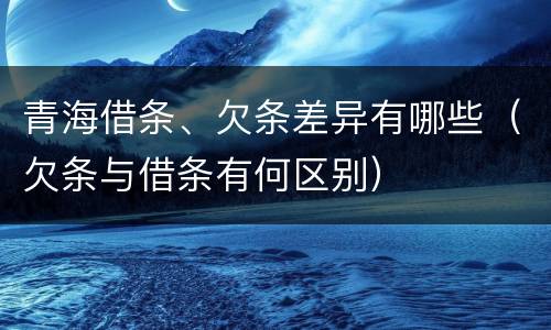 青海借条、欠条差异有哪些（欠条与借条有何区别）