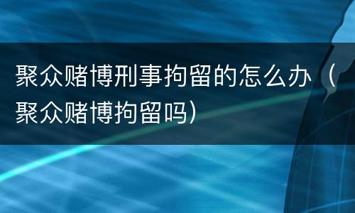 聚众赌博刑事拘留的怎么办（聚众赌博拘留吗）