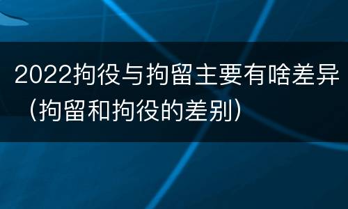 2022拘役与拘留主要有啥差异（拘留和拘役的差别）